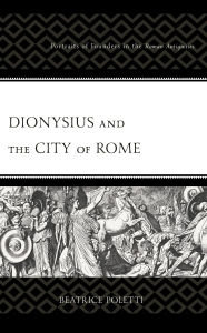 Title: Dionysius and the City of Rome: Portraits of Founders in the Roman Antiquities, Author: Beatrice Poletti