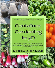 Title: Container Gardening in 3D: Discover how to get maximum yield with minimum effort by going up, down and over!, Author: Mathew A. Jentzsch