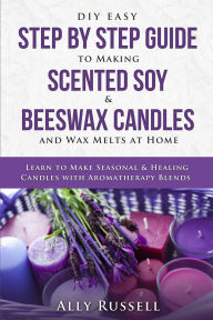Title: DIY Easy Step By Step Guide to Making Scented Soy & Beeswax Candles and Wax Melts at Home: Learn to Make Seasonal & Healing Candles with Aromatherapy Blends, Author: Ally Russell
