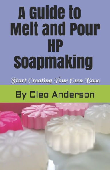 Melt and Pour HP Soapmaking: Create Your Own Base