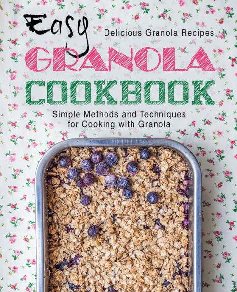 Easy Granola Cookbook: Delicious Granola Recipes; Simple Methods and Techniques for Cooking with Granola (2nd Edition)