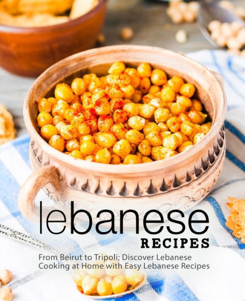 Lebanese Recipes: From Beirut to Tripoli; Discover Lebanese Cooking at Home with Easy Lebanese Recipes (2nd Edition)