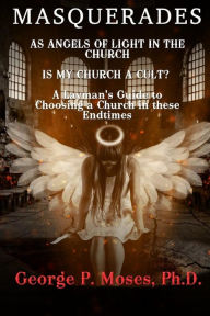 Title: Masquerades as Angels of light in the Church: Is my Church a Cult Pastored by a False Prophet? A Layman's Guide to Choosing a Church in these End Times, Author: George P. Moses Ph.D