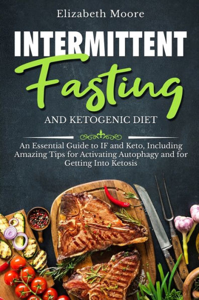 Intermittent Fasting and Ketogenic Diet: An Essential Guide to IF Keto, Including Amazing Tips for Activating Autophagy Getting Into Ketosis