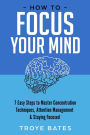 How to Focus Your Mind: 7 Easy Steps to Master Concentration Techniques, Attention Management & Staying Focused