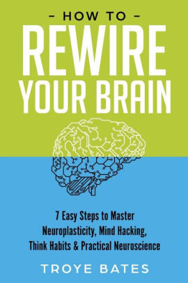 How to Rewire Your Brain: 7 Easy Steps to Master Neuroplasticity, Mind ...