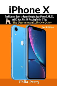 Title: iPhone X: The Ultimate Guide to Revolutionizing Your iPhone X, XR, XS, and XS Max, Plus 101 Amazing Tricks & Tips (The User Manual like No Other (3rd Edition)), Author: Phila Perry