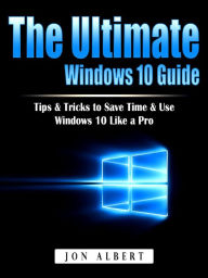 Title: The Ultimate Windows 10 Guide: Tips & Tricks to Save Time & Use Windows 10 Like a Pro, Author: Jon Albert