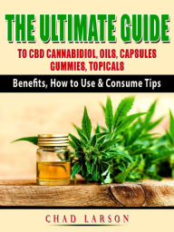 Title: The Ultimate Guide to CBD Cannabidiol, Oils, Capsules, Gummies, Topicals: Benefits, How to Use & Consume Tips, Author: Chad Larson