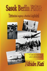 Title: Sasok Berlin Fölött: Történelmi regény a berlini légihídról, Author: Kati Fabian
