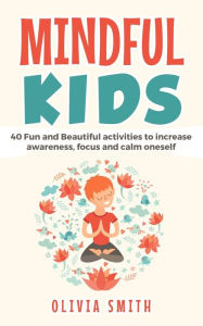 Title: Mindful Kids: 40 Fun and Beautiful activities to increase awareness, focus and calm oneself, Author: Olivia Smith