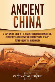 Title: Ancient China: A Captivating Guide to the Ancient History of China and the Chinese Civilization Starting from the Shang Dynasty to the Fall of the Han Dynasty, Author: Captivating History