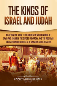 Title: The Kings of Israel and Judah: A Captivating Guide to the Ancient Jewish Kingdom of David and Solomon, the Divided Monarchy, and the Assyrian and Babylonian Conquests of Samaria and Jerusalem, Author: Captivating History