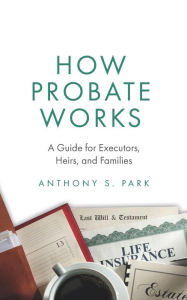 Title: How Probate Works: A Guide for Executors, Heirs, and Families, Author: Anthony S Park
