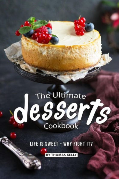 The Ultimate Desserts Cookbook: Life is Sweet - Why Fight It?