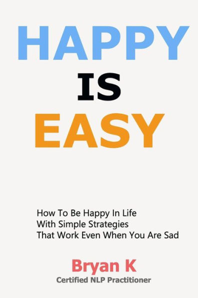 Happy Is Easy: How to be Happy in Life with Simple Strategies That Work Even When You Are Sad