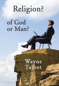 Title: Religion? of God or Man?: Does God Really Require Religiosity?, Author: Wayne Talbot