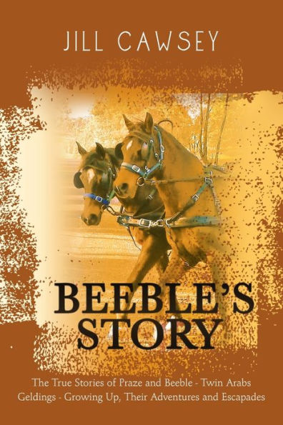 Beeble's Story: The True Stories of Praze and Beeble - Twin Arabs Geldings Growing Up, Their Adventures Escapades