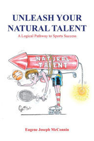 Title: Unleash Your Natural Talent: A Logical Pathway to Sports Success, Author: Eugene Joseph McConnin