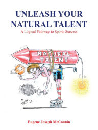 Title: Unleash Your Natural Talent: A Logical Pathway to Sports Success, Author: Eugene Joseph McConnin