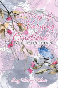 Title: A Visage of Varying Emotions: A Poetry Collection, Author: Lucy Victoria Treloar