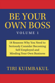 Title: Be Your Own Boss Volume 1: 18 Reasons Why You Need to Seriously Consider Becoming Self-Employed and Minding Your Own Business, Author: Tiri Kuimbakul