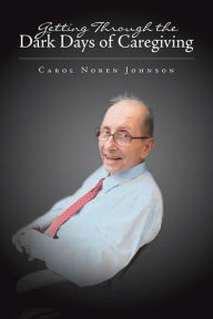 Title: Getting Through the Dark Days of Caregiving, Author: Carol Noren Johnson