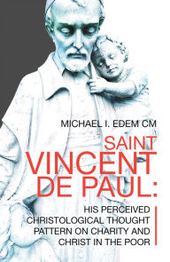 Title: Saint Vincent De Paul: His Perceived Christological Thought Pattern on Charity and Christ in the Poor, Author: Michael I. Edem CM