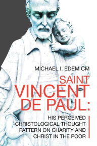 Title: Saint Vincent De Paul: His Perceived Christological Thought Pattern on Charity and Christ in the Poor, Author: Michael I Edem CM