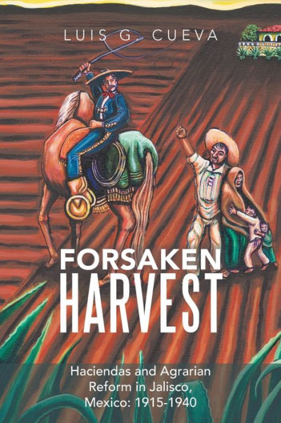 Forsaken Harvest: Haciendas and Agrarian Reform Jalisco, Mexico: 1915-1940