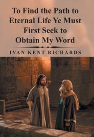 Title: To Find the Path to Eternal Life Ye Must First Seek to Obtain My Word, Author: Ivan Kent Richards