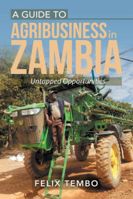 Title: A Guide to Agribusiness in Zambia.: Untapped Opportunities, Author: Felix Tembo