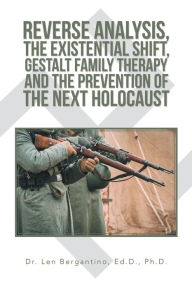 Title: Reverse Analysis, the Existential Shift, Gestalt Family Therapy and the Prevention of the Next Holocaust, Author: Dr. Len Bergantino Ed.D. Ph.D.