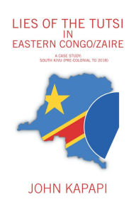 Title: Lies of the Tutsi in Eastern Congo/Zaire: A Case Study: South Kivu (Pre-Colonial to 2018), Author: John Kapapi