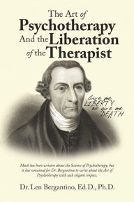 Title: The Art of Psychotherapy and the Liberation of the Therapist, Author: Dr. Len Bergantino Ed.D. Ph.D.