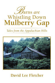 Title: Barns Are Whistling Down Mulberry Gap: Tales from the Appalachian Hills, Author: David Lee Fletcher