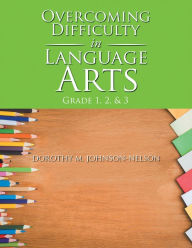 Title: Overcoming Difficulty in Language Arts: Grade 1, 2, & 3, Author: Dorothy M. Johnson-Nelson