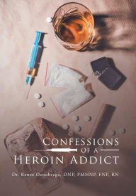 Title: Confessions of a Heroin Addict, Author: Dr. Renee Denobrega DNP PMHNP FNP RN