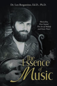 Title: The Essence of Music: Musicality, Pure Sound, the Art of Melody and Inner Peace, Author: Dr. Len Bergantino Ed.D. Ph.D.