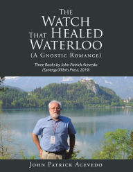 Title: The Watch That Healed Waterloo (A Gnostic Romance): Three Books by John Patrick Acevedo, (Synergy/Xlibris Press, 2019), Author: John Patrick Acevedo
