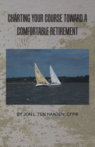 Title: Charting Your Course Toward a Comfortable Retirement, Author: Jon L. Ten Haagen CFP