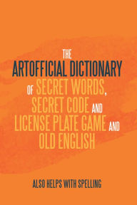 Title: The Artificial Dictionary of Secret Words, Secret Code and License Plate Game and Old English: Also Helps with Spelling, Author: Arthur Andrew Longley