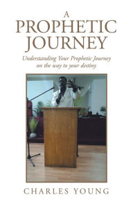 Title: A Prophetic Journey: Understanding Your Prophetic Journey on the Way to Your Destiny, Author: Charles Young