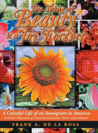 Title: The Thing of Beauty Is a Joy Forever: A Colorful Life of an Immigrant in America, Author: Frank A. De La Rosa