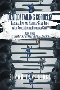 Title: Denied! Failing Cordelia: Parental Love and Parental-State Theft in Los Angeles Juvenile Dependency Court: Book Three: Climbing the Broken Judicial Ladder, Author: Simon Cambridge