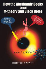 Title: How the Abrahamic Books Embed M-Theory and Black Holes: Launch of Faith, Author: Housam Safadi