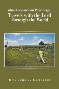 Title: What I Learned on Pilgrimage: Travels with the Lord Through the World, Author: Rev. John J. Lombardi