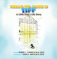 Title: Hello, My Name Is Tiff: A Little Dog's Life Story, Author: Robert J. Turner III M.D. FACS