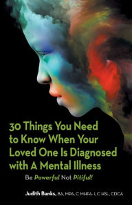 Title: 30 Things You Need to Know When Your Loved One Is Diagnosed with a Mental Illness: Be Powerful Not Pitiful!, Author: Judith Banks BA MPA C MHFA-I C HSL CDCA