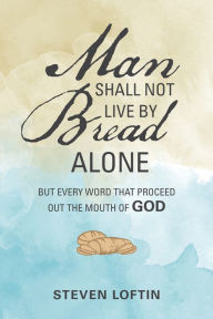 Title: Man Shall Not Live by Bread Alone: But Every Word That Proceed out the Mouth of God, Author: Steven Loftin